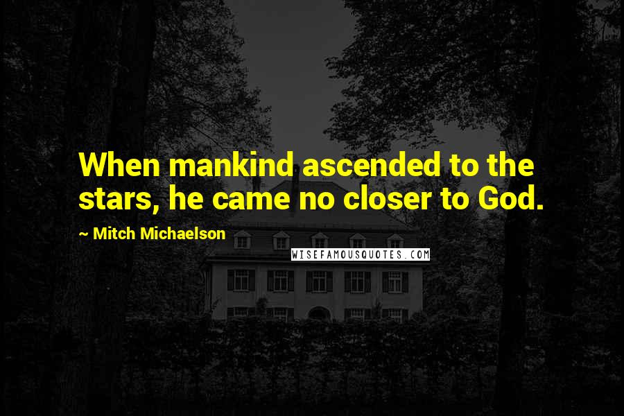 Mitch Michaelson Quotes: When mankind ascended to the stars, he came no closer to God.