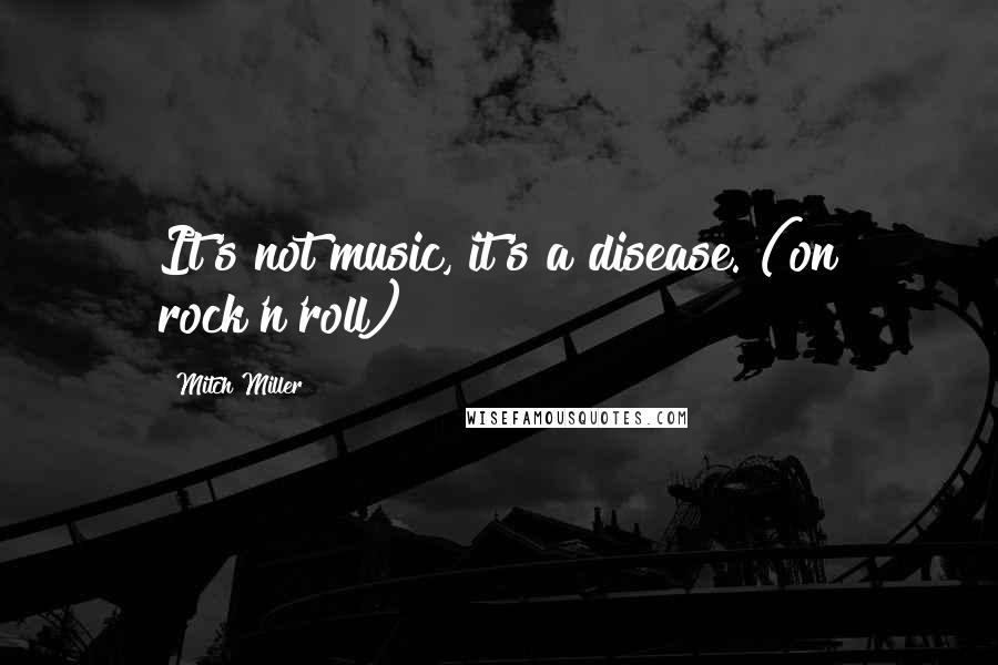 Mitch Miller Quotes: It's not music, it's a disease. (on rock'n'roll)