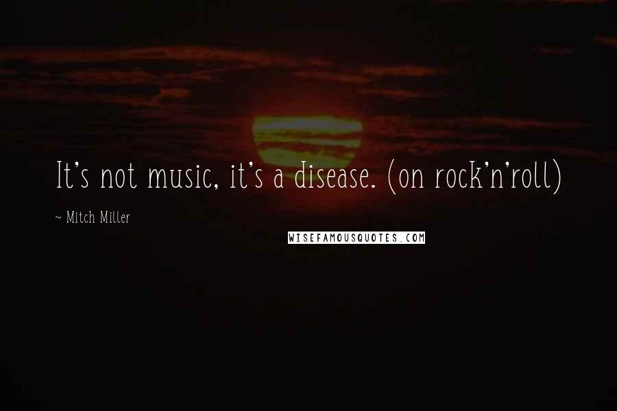 Mitch Miller Quotes: It's not music, it's a disease. (on rock'n'roll)