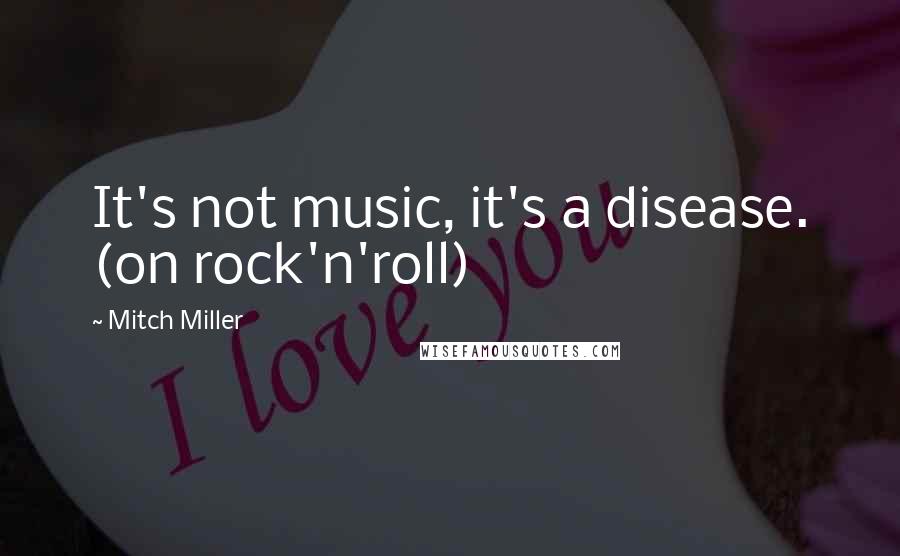 Mitch Miller Quotes: It's not music, it's a disease. (on rock'n'roll)