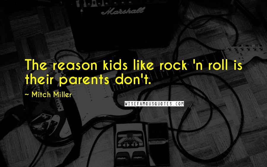 Mitch Miller Quotes: The reason kids like rock 'n roll is their parents don't.