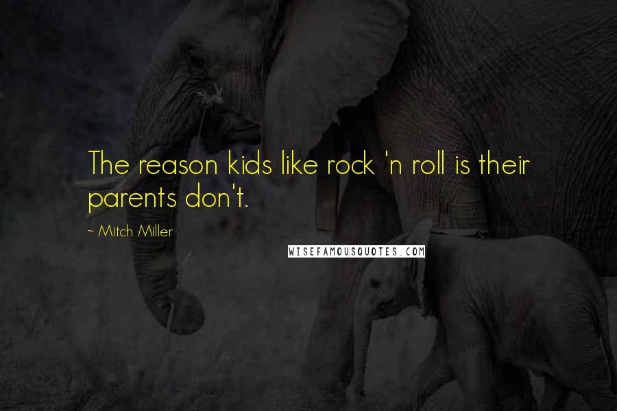 Mitch Miller Quotes: The reason kids like rock 'n roll is their parents don't.