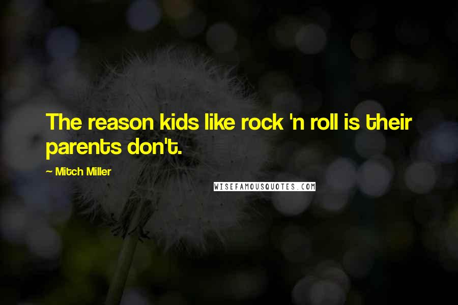 Mitch Miller Quotes: The reason kids like rock 'n roll is their parents don't.