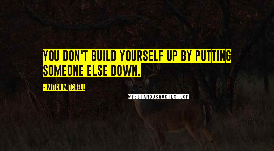 Mitch Mitchell Quotes: You don't build yourself up by putting someone else down.