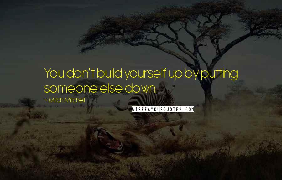 Mitch Mitchell Quotes: You don't build yourself up by putting someone else down.