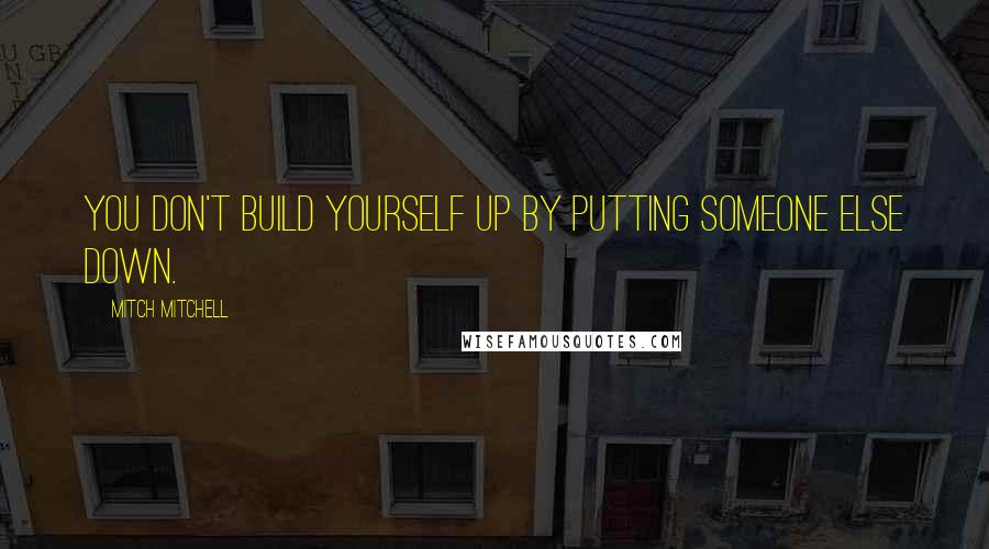 Mitch Mitchell Quotes: You don't build yourself up by putting someone else down.