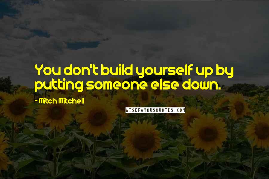 Mitch Mitchell Quotes: You don't build yourself up by putting someone else down.