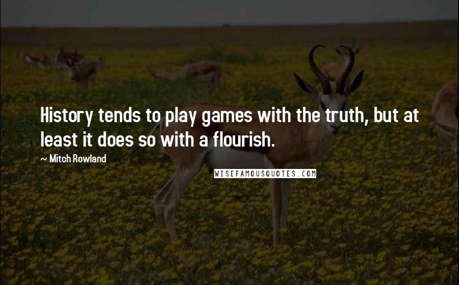 Mitch Rowland Quotes: History tends to play games with the truth, but at least it does so with a flourish.