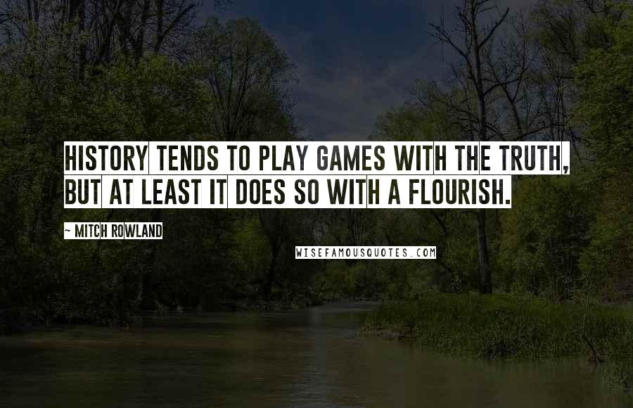 Mitch Rowland Quotes: History tends to play games with the truth, but at least it does so with a flourish.