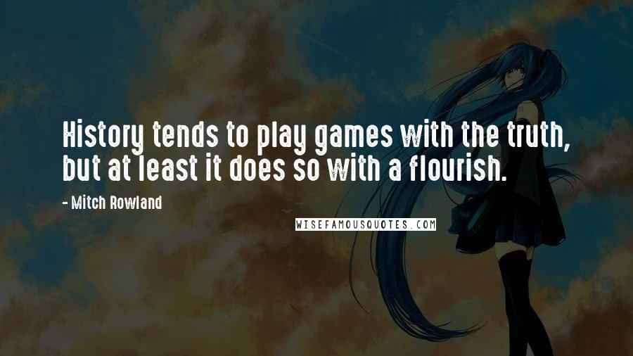 Mitch Rowland Quotes: History tends to play games with the truth, but at least it does so with a flourish.