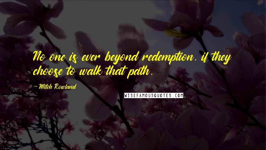 Mitch Rowland Quotes: No one is ever beyond redemption, if they choose to walk that path.