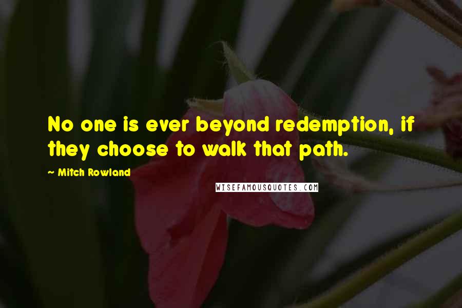 Mitch Rowland Quotes: No one is ever beyond redemption, if they choose to walk that path.