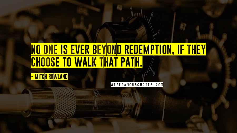 Mitch Rowland Quotes: No one is ever beyond redemption, if they choose to walk that path.