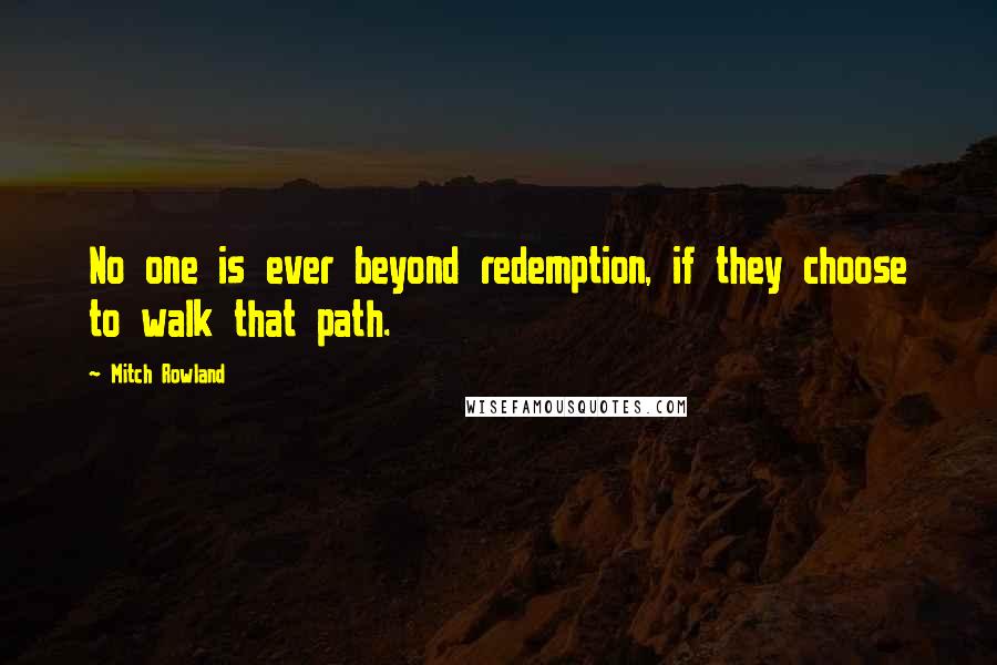 Mitch Rowland Quotes: No one is ever beyond redemption, if they choose to walk that path.