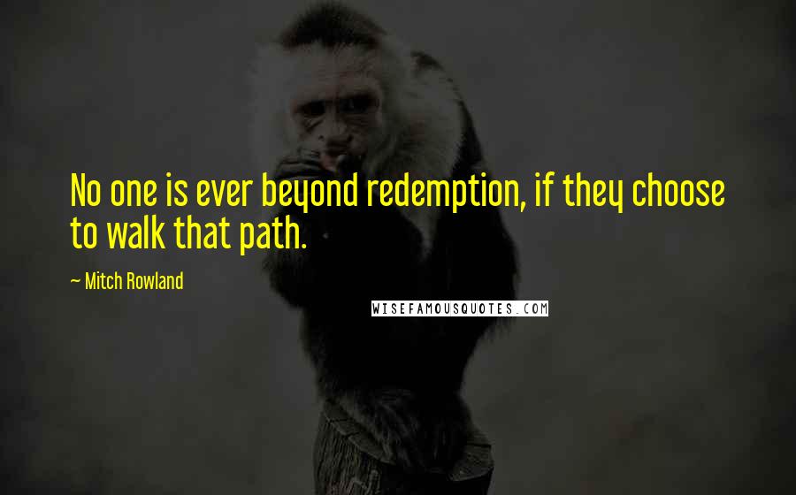 Mitch Rowland Quotes: No one is ever beyond redemption, if they choose to walk that path.