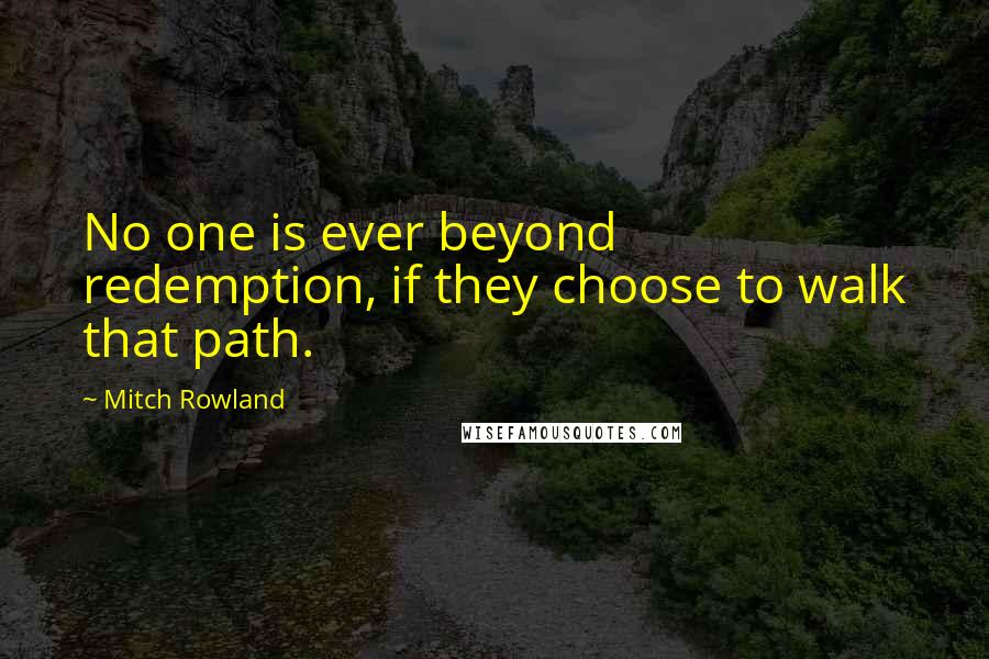 Mitch Rowland Quotes: No one is ever beyond redemption, if they choose to walk that path.