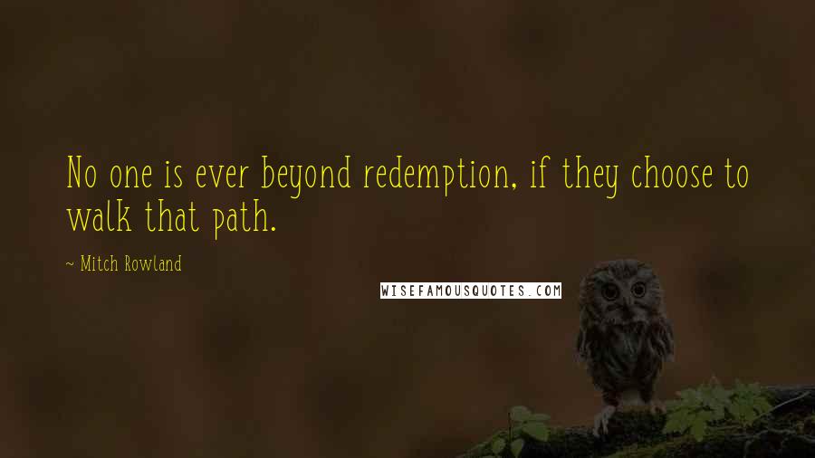 Mitch Rowland Quotes: No one is ever beyond redemption, if they choose to walk that path.