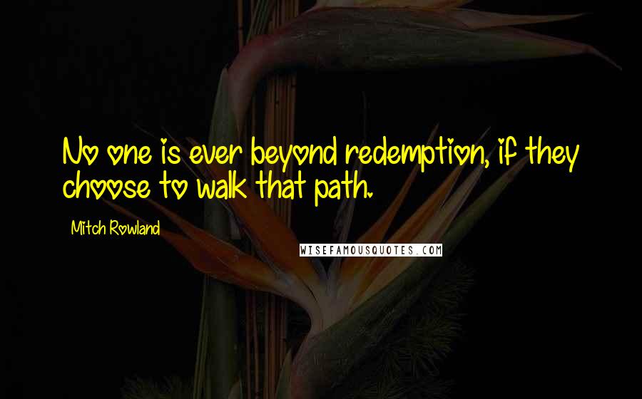 Mitch Rowland Quotes: No one is ever beyond redemption, if they choose to walk that path.