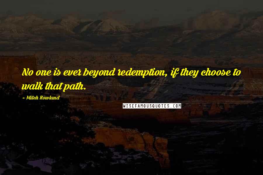 Mitch Rowland Quotes: No one is ever beyond redemption, if they choose to walk that path.