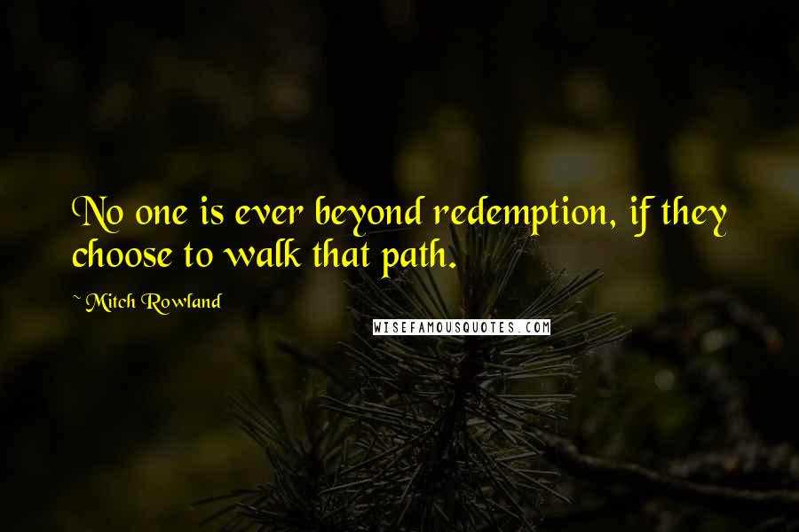 Mitch Rowland Quotes: No one is ever beyond redemption, if they choose to walk that path.