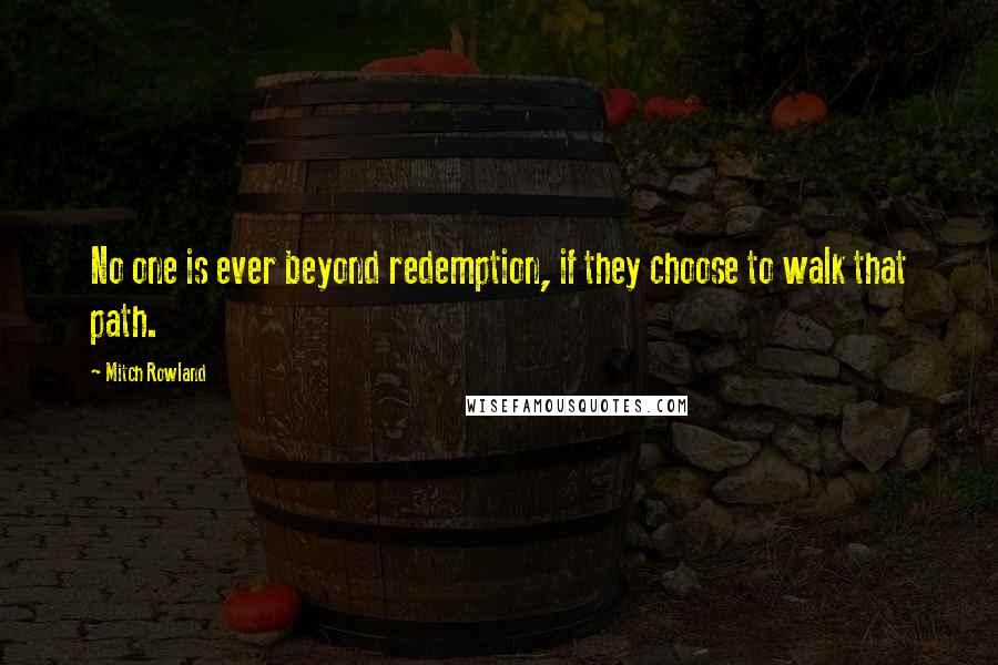 Mitch Rowland Quotes: No one is ever beyond redemption, if they choose to walk that path.