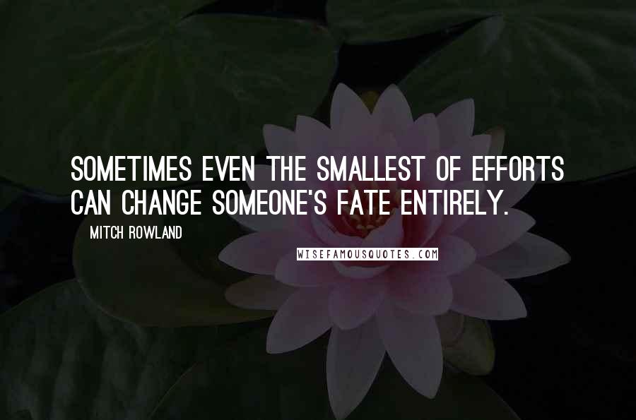 Mitch Rowland Quotes: Sometimes even the smallest of efforts can change someone's fate entirely.