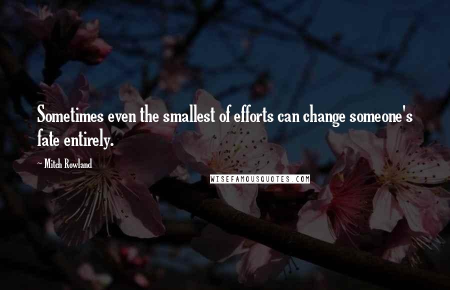 Mitch Rowland Quotes: Sometimes even the smallest of efforts can change someone's fate entirely.