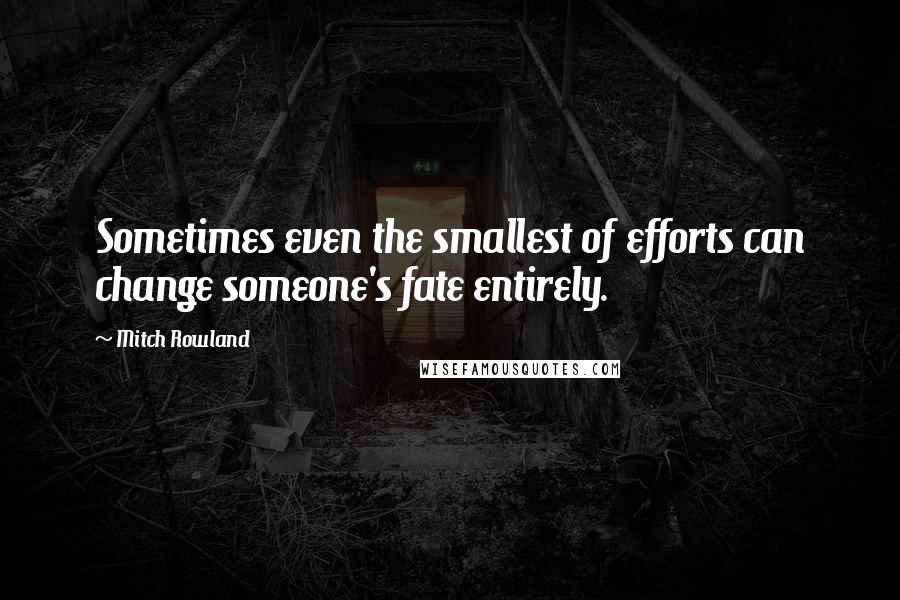 Mitch Rowland Quotes: Sometimes even the smallest of efforts can change someone's fate entirely.