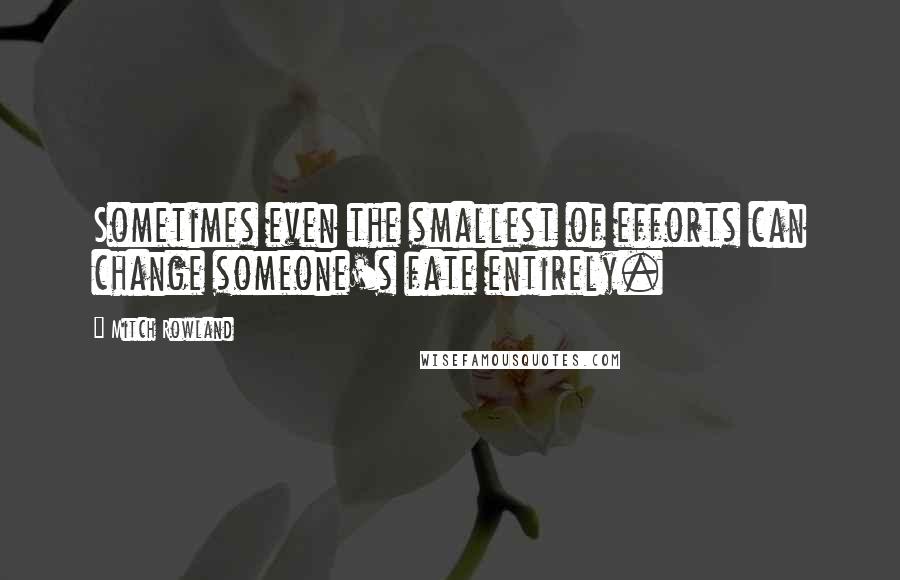 Mitch Rowland Quotes: Sometimes even the smallest of efforts can change someone's fate entirely.