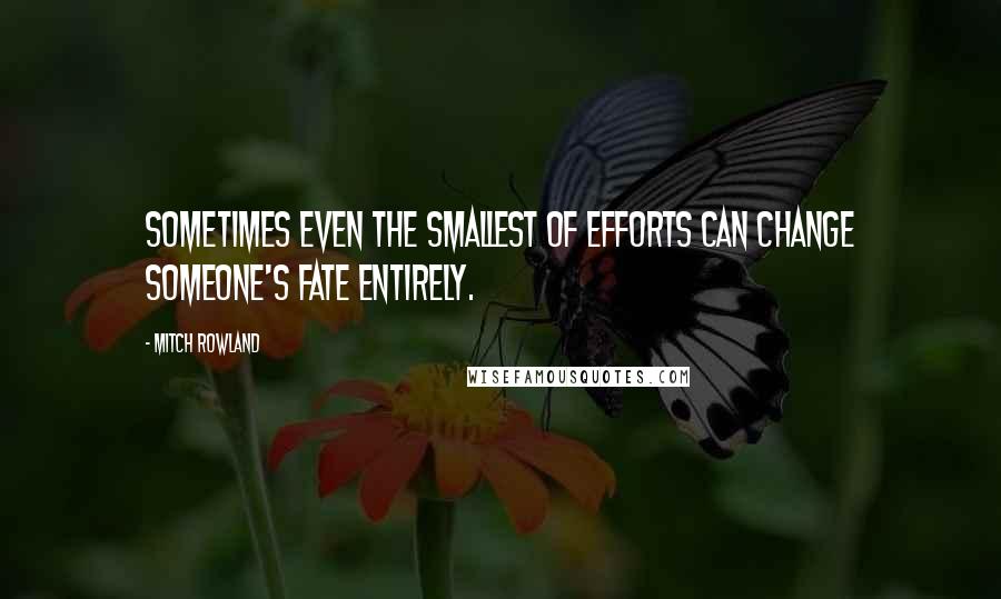 Mitch Rowland Quotes: Sometimes even the smallest of efforts can change someone's fate entirely.