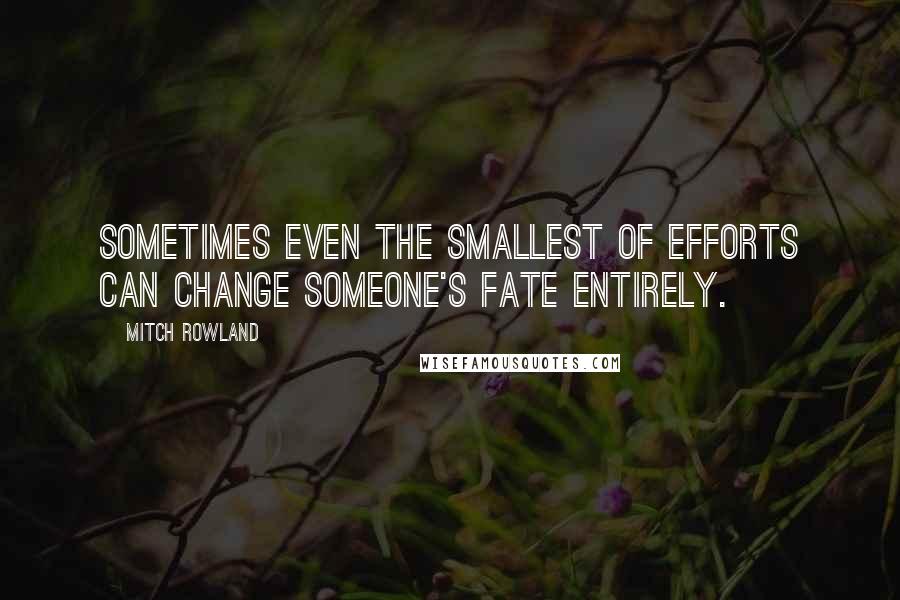 Mitch Rowland Quotes: Sometimes even the smallest of efforts can change someone's fate entirely.