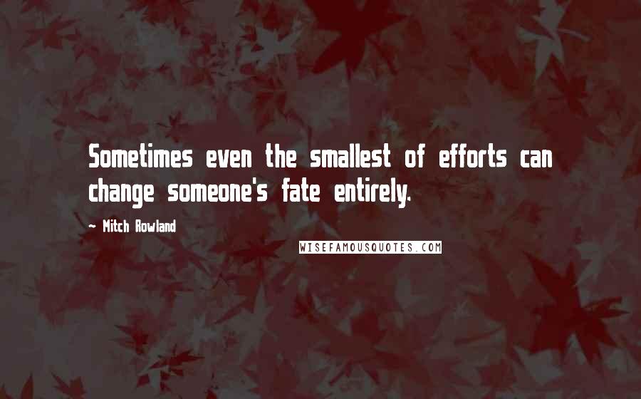 Mitch Rowland Quotes: Sometimes even the smallest of efforts can change someone's fate entirely.