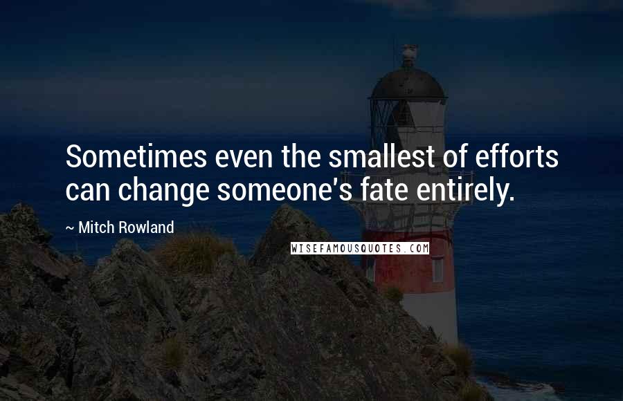 Mitch Rowland Quotes: Sometimes even the smallest of efforts can change someone's fate entirely.