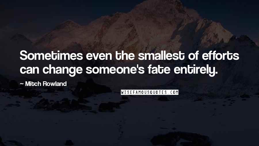 Mitch Rowland Quotes: Sometimes even the smallest of efforts can change someone's fate entirely.