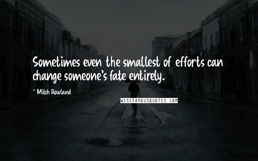 Mitch Rowland Quotes: Sometimes even the smallest of efforts can change someone's fate entirely.