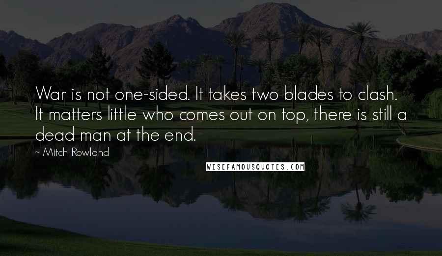 Mitch Rowland Quotes: War is not one-sided. It takes two blades to clash. It matters little who comes out on top, there is still a dead man at the end.