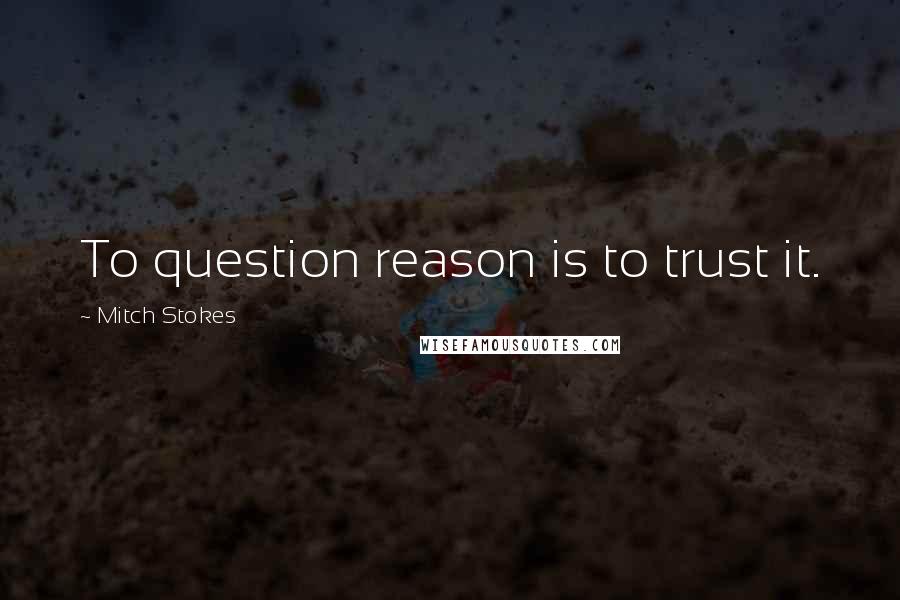 Mitch Stokes Quotes: To question reason is to trust it.