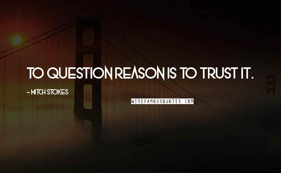 Mitch Stokes Quotes: To question reason is to trust it.