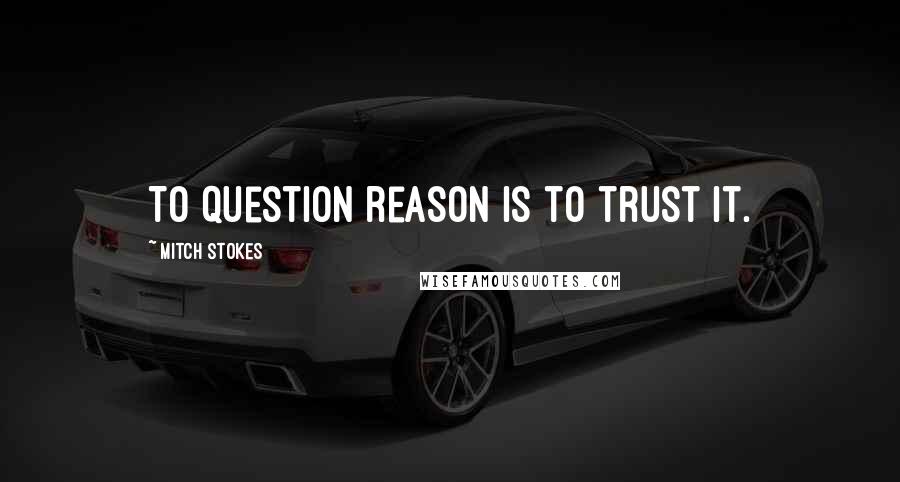 Mitch Stokes Quotes: To question reason is to trust it.