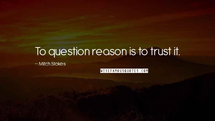 Mitch Stokes Quotes: To question reason is to trust it.