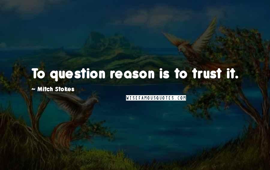 Mitch Stokes Quotes: To question reason is to trust it.