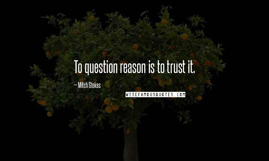 Mitch Stokes Quotes: To question reason is to trust it.