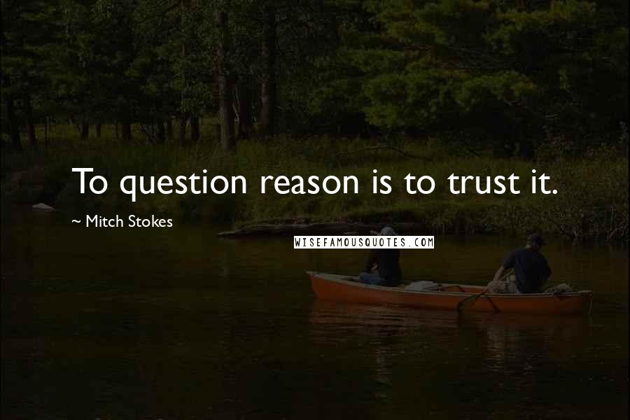 Mitch Stokes Quotes: To question reason is to trust it.