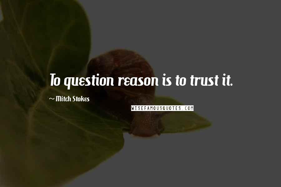 Mitch Stokes Quotes: To question reason is to trust it.