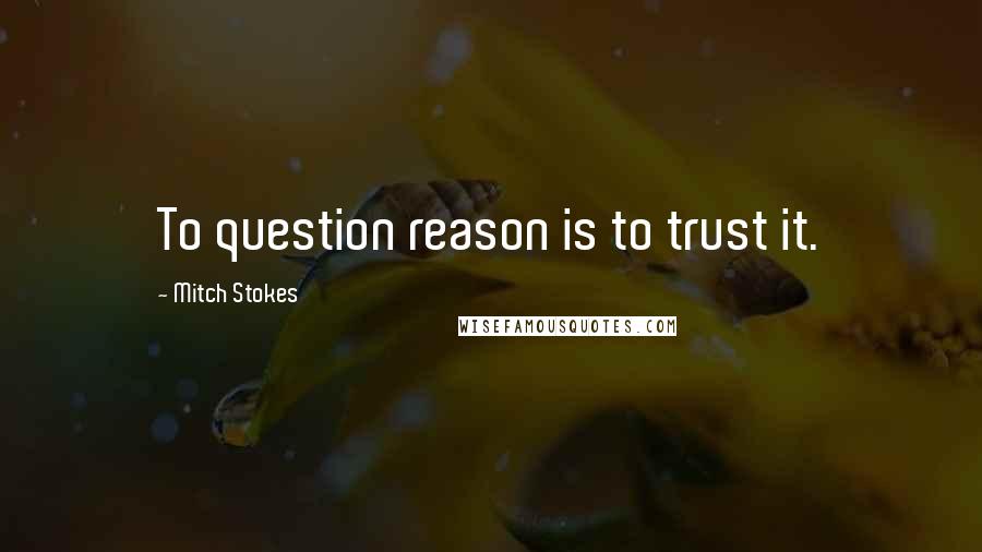 Mitch Stokes Quotes: To question reason is to trust it.