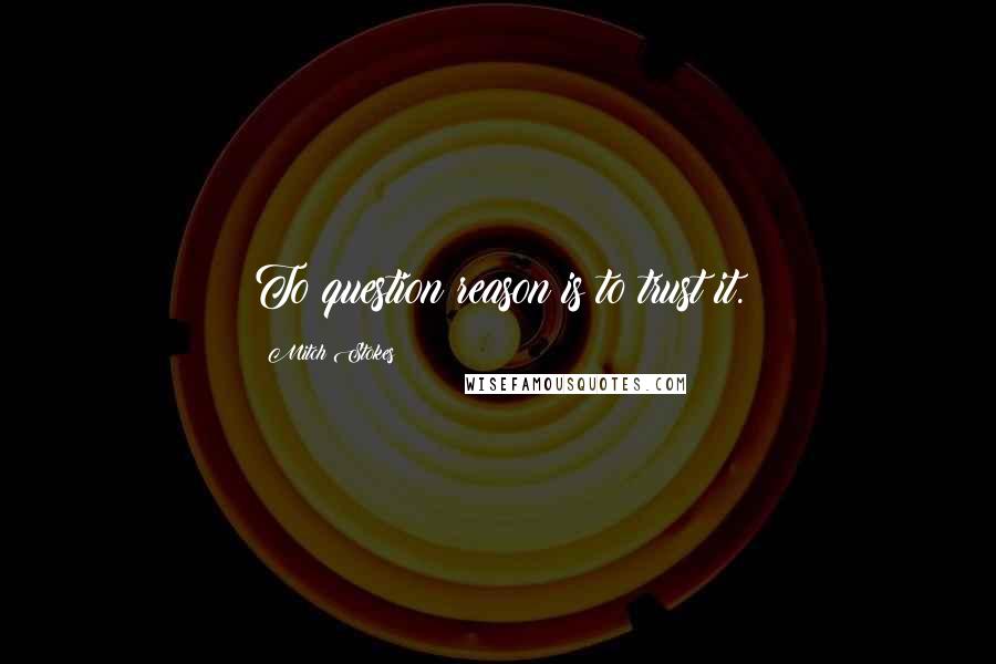 Mitch Stokes Quotes: To question reason is to trust it.