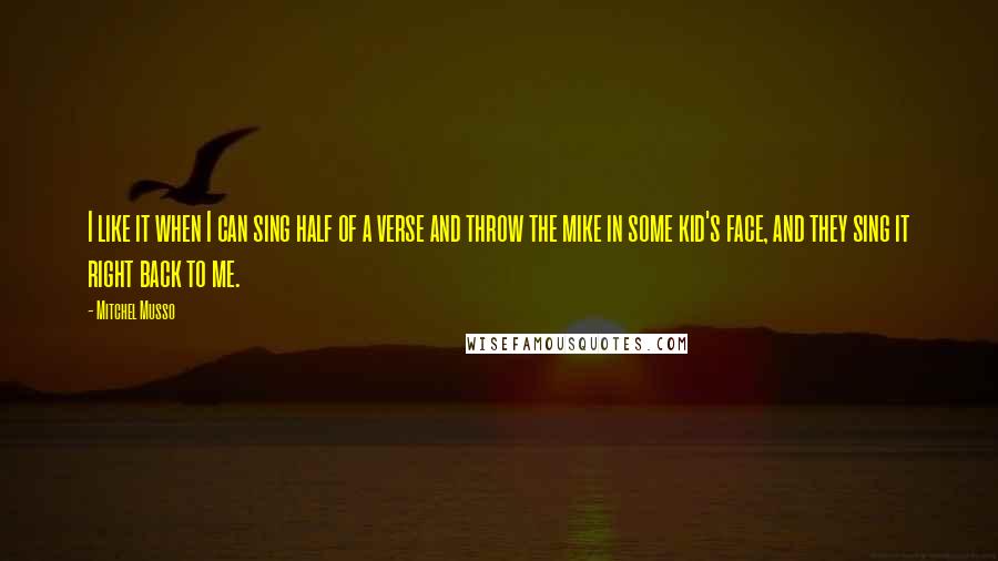 Mitchel Musso Quotes: I like it when I can sing half of a verse and throw the mike in some kid's face, and they sing it right back to me.