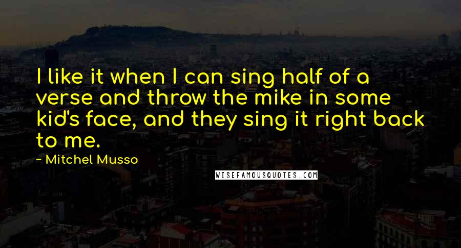 Mitchel Musso Quotes: I like it when I can sing half of a verse and throw the mike in some kid's face, and they sing it right back to me.