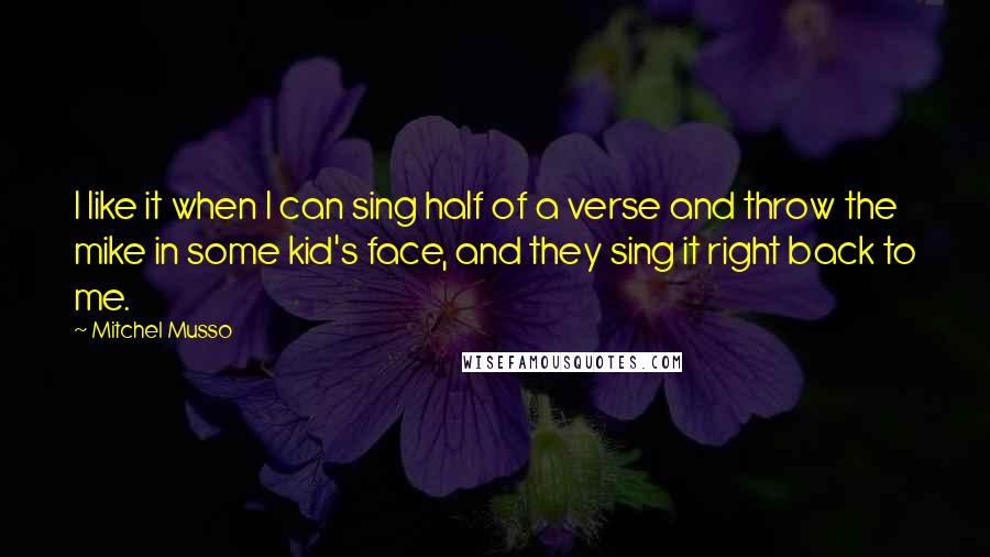 Mitchel Musso Quotes: I like it when I can sing half of a verse and throw the mike in some kid's face, and they sing it right back to me.