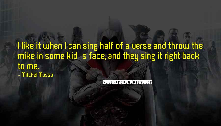 Mitchel Musso Quotes: I like it when I can sing half of a verse and throw the mike in some kid's face, and they sing it right back to me.